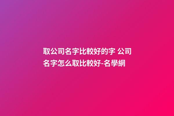 取公司名字比較好的字 公司名字怎么取比較好-名學網-第1張-公司起名-玄機派